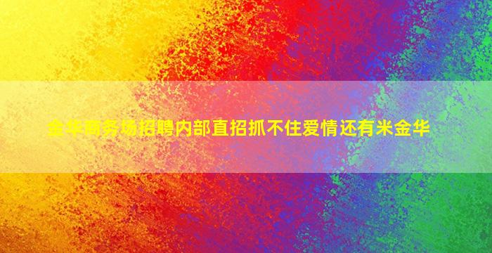 金华商务场招聘内部直招抓不住爱情还有米金华